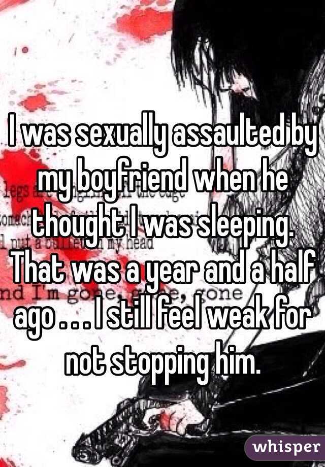 I was sexually assaulted by my boyfriend when he thought I was sleeping. That was a year and a half ago . . . I still feel weak for not stopping him.