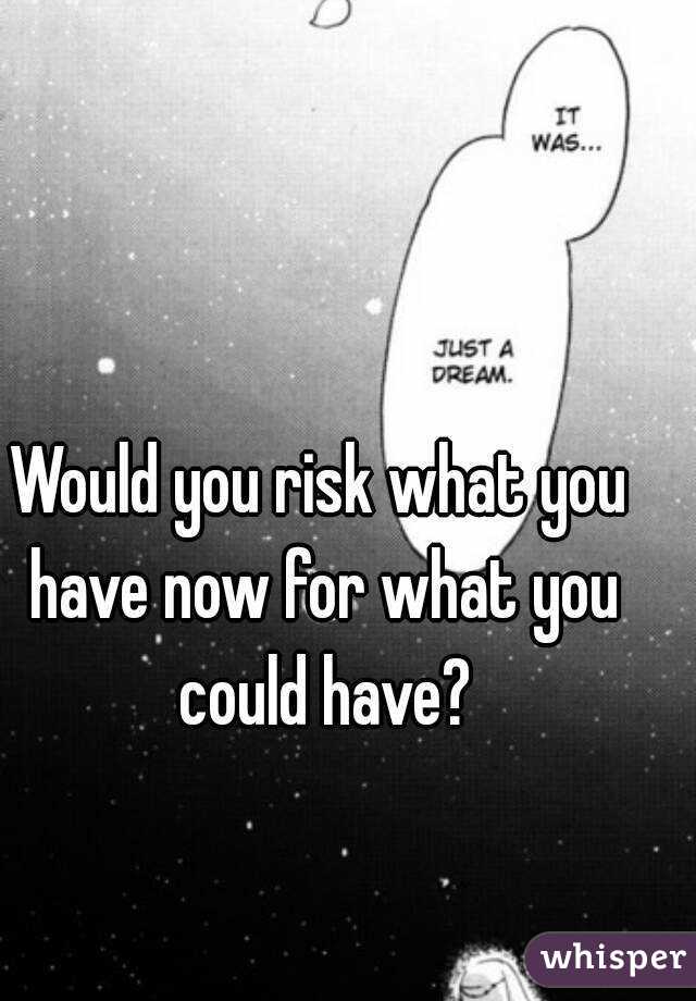 Would you risk what you have now for what you could have?
