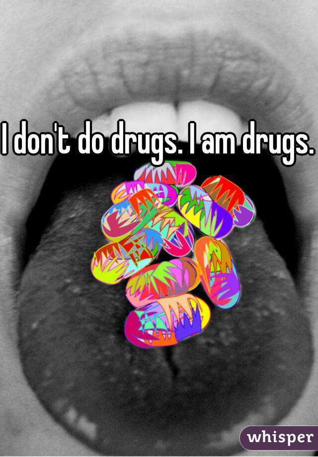 I don't do drugs. I am drugs.
