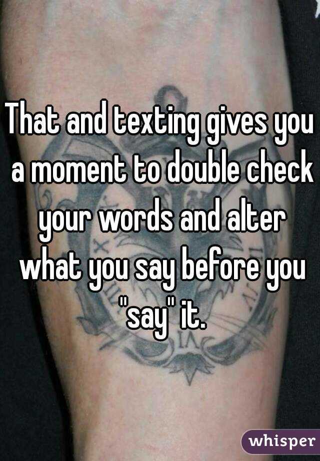 That and texting gives you a moment to double check your words and alter what you say before you "say" it.