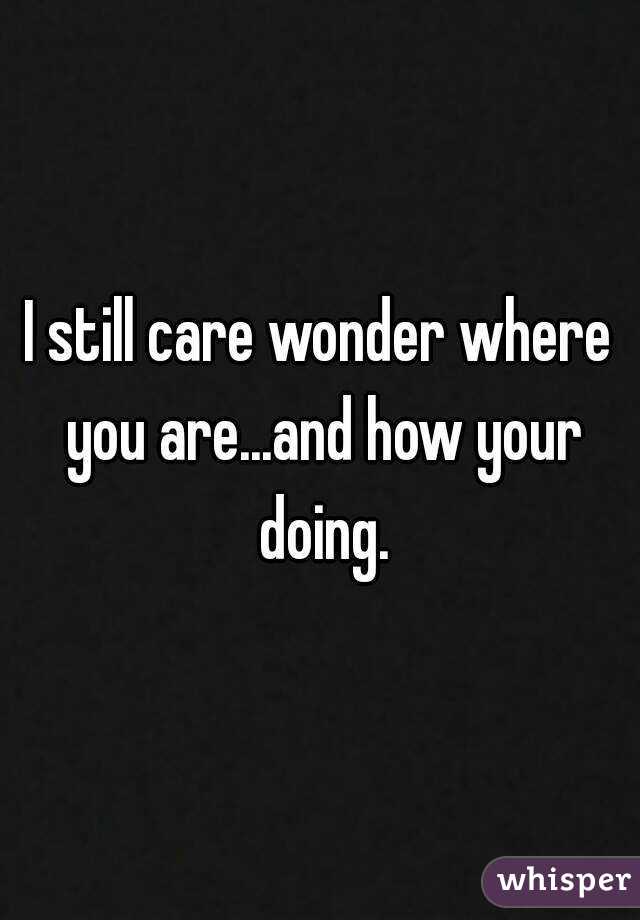 I still care wonder where you are...and how your doing.