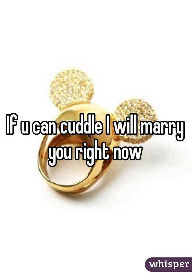 If u can cuddle I will marry you right now 