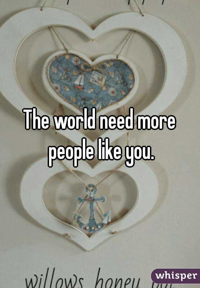 The world need more people like you.