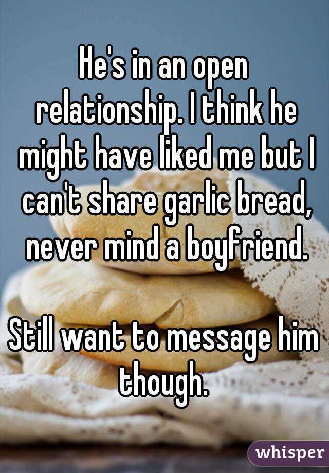 He's in an open relationship. I think he might have liked me but I can't share garlic bread, never mind a boyfriend.

Still want to message him though. 