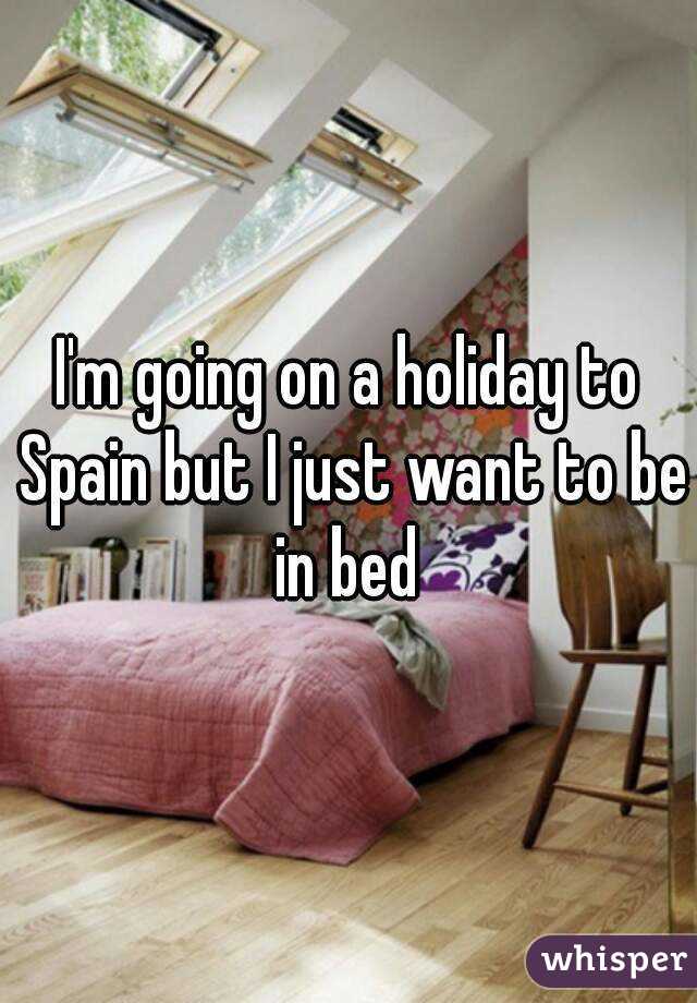 I'm going on a holiday to Spain but I just want to be in bed 