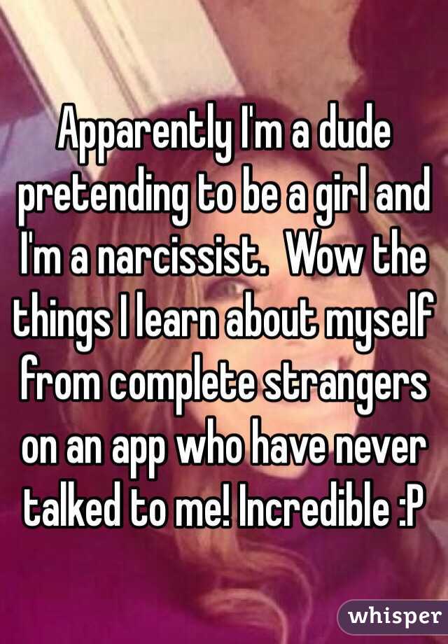 Apparently I'm a dude pretending to be a girl and I'm a narcissist.  Wow the things I learn about myself from complete strangers on an app who have never talked to me! Incredible :P