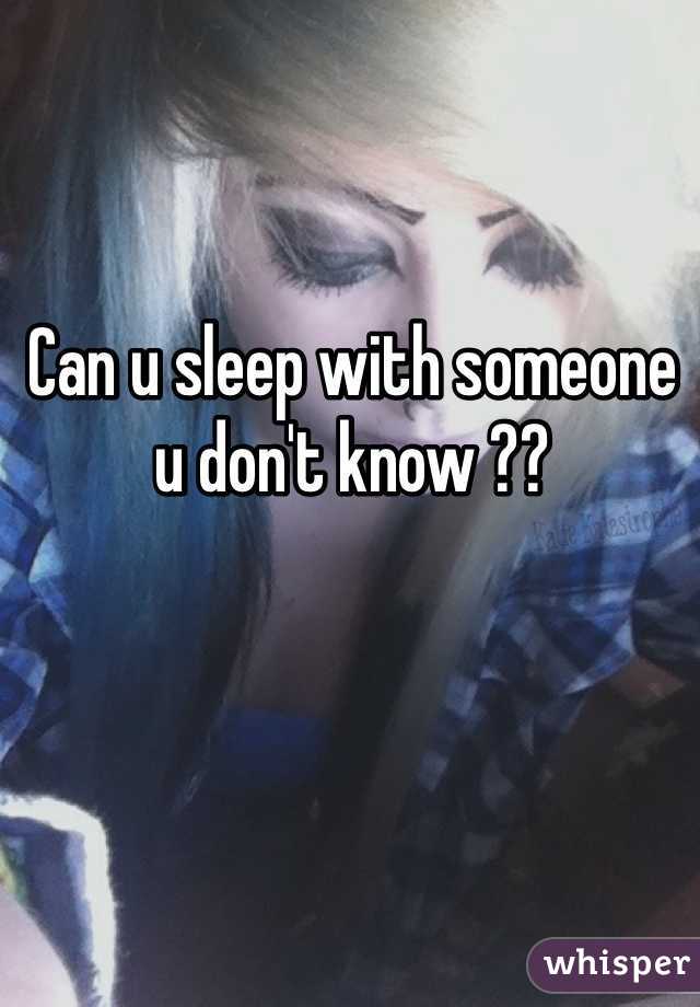 Can u sleep with someone u don't know ?? 