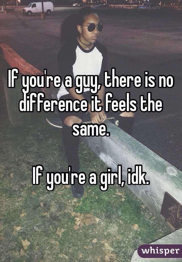 If you're a guy, there is no difference it feels the same. 

If you're a girl, idk. 