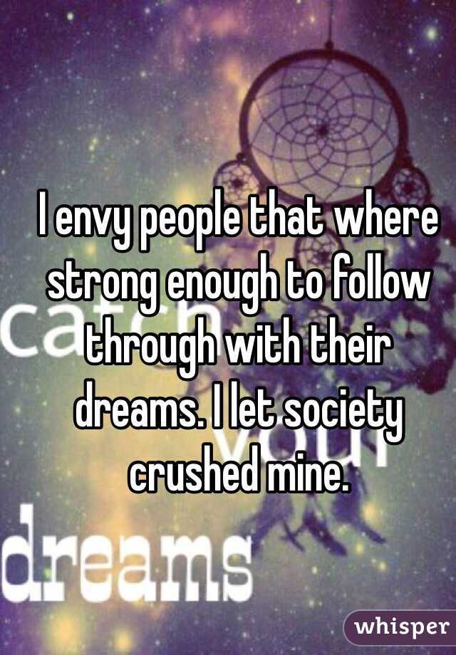 I envy people that where strong enough to follow through with their dreams. I let society crushed mine.
