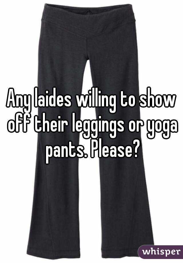 Any laides willing to show off their leggings or yoga pants. Please?
