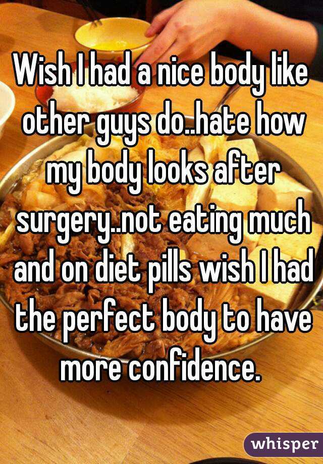 Wish I had a nice body like other guys do..hate how my body looks after surgery..not eating much and on diet pills wish I had the perfect body to have more confidence. 