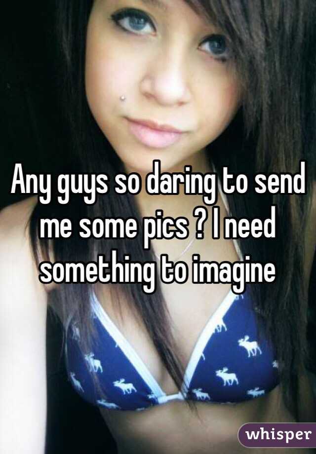 Any guys so daring to send me some pics ? I need something to imagine