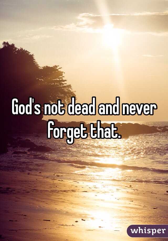 God's not dead and never forget that. 