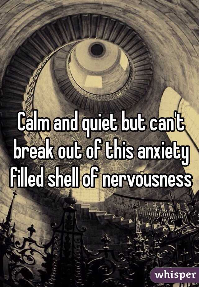 Calm and quiet but can't break out of this anxiety filled shell of nervousness 