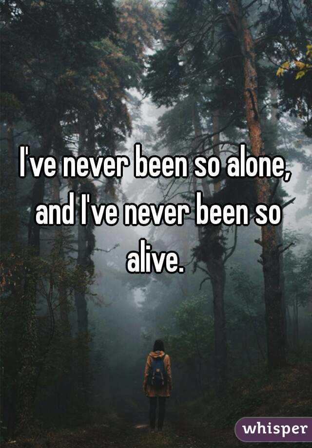 I've never been so alone, and I've never been so alive. 