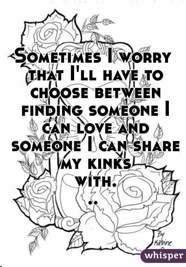 Sometimes I worry that I'll have to choose between finding someone I can love and someone I can share my kinks with...