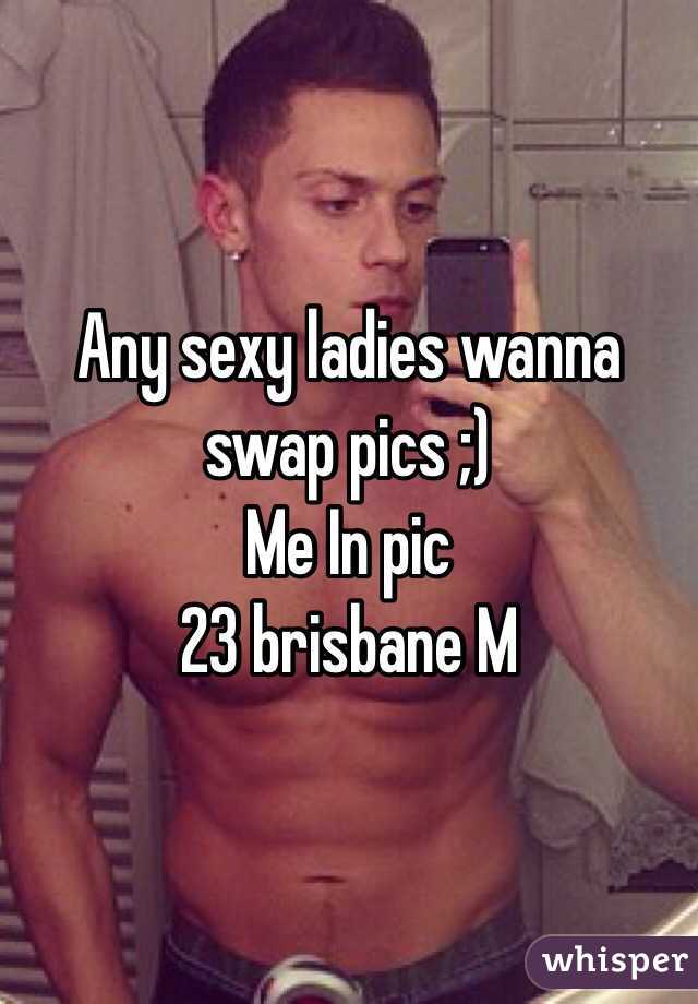 Any sexy ladies wanna swap pics ;) 
Me In pic 
23 brisbane M