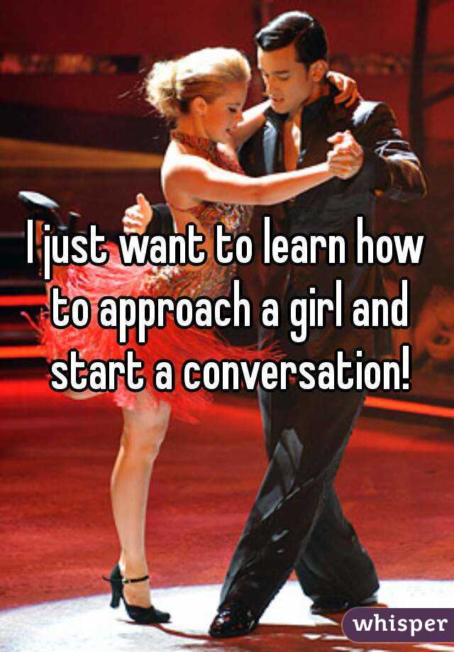 I just want to learn how to approach a girl and start a conversation!