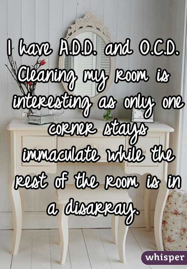 I have A.D.D. and O.C.D.
Cleaning my room is interesting as only one corner stays immaculate while the rest of the room is in a disarray. 