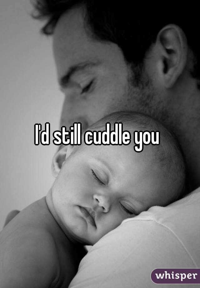 I'd still cuddle you 
