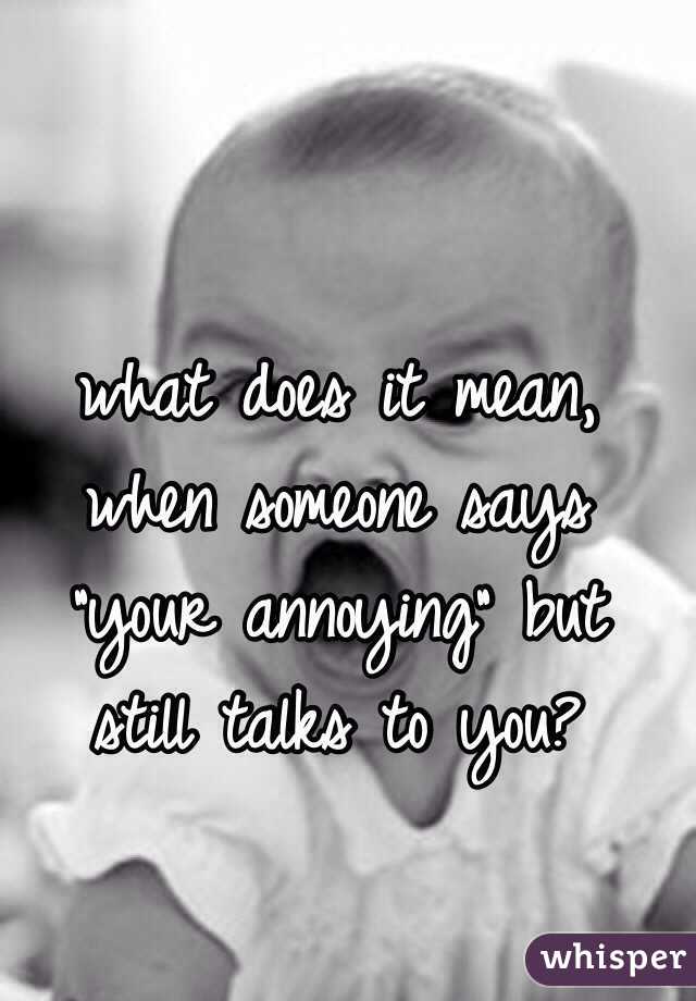 what does it mean, when someone says "your annoying" but still talks to you?