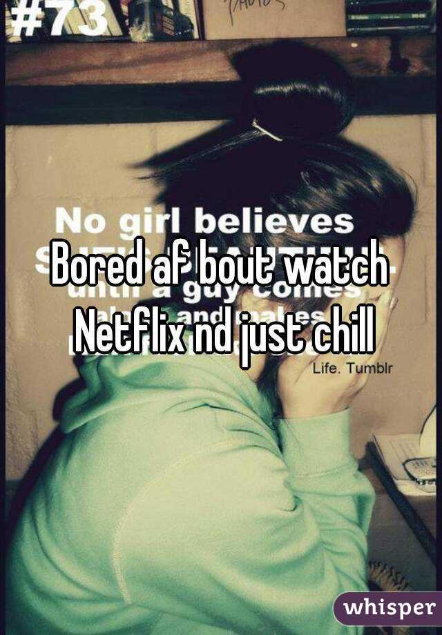 Bored af bout watch Netflix nd just chill