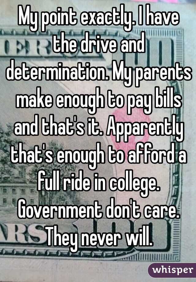 My point exactly. I have the drive and determination. My parents make enough to pay bills and that's it. Apparently that's enough to afford a full ride in college. Government don't care. They never will.