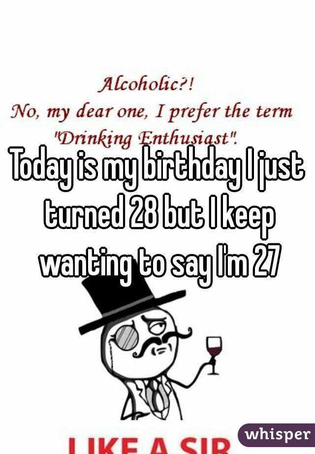 Today is my birthday I just turned 28 but I keep wanting to say I'm 27