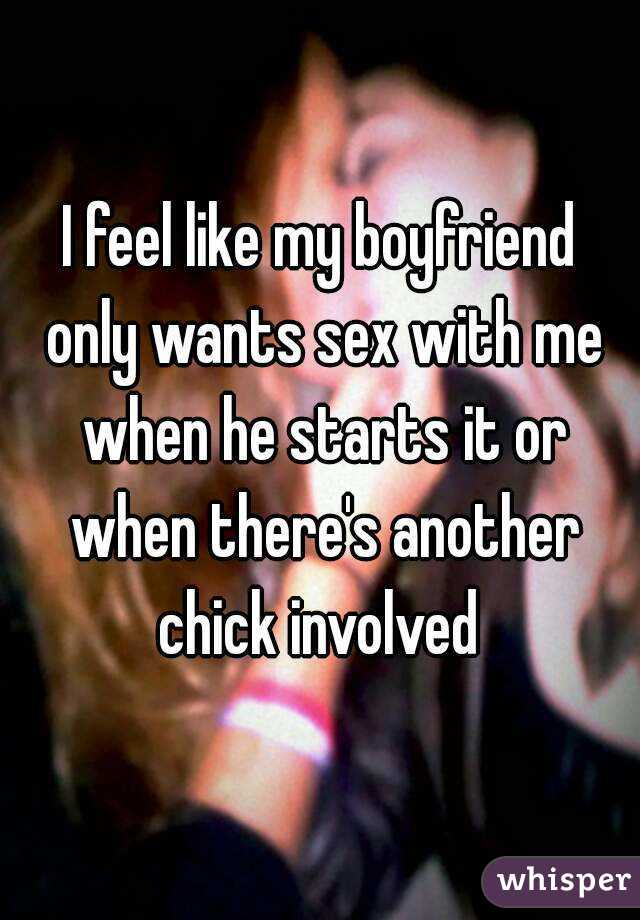 I feel like my boyfriend only wants sex with me when he starts it or when there's another chick involved 