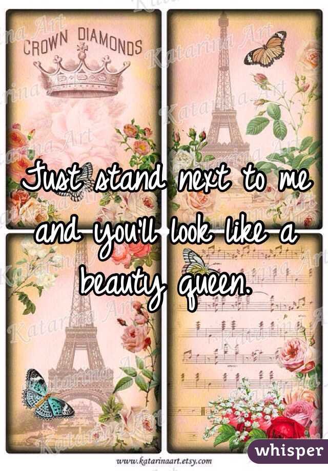 Just stand next to me and you'll look like a beauty queen.