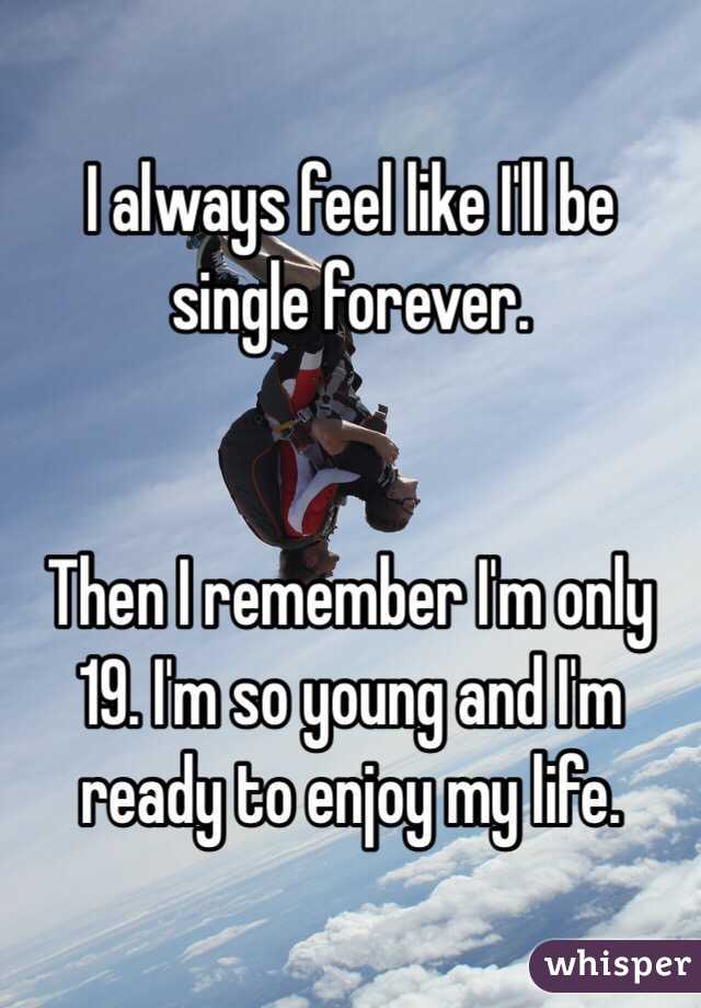 I always feel like I'll be single forever.


Then I remember I'm only 19. I'm so young and I'm ready to enjoy my life. 