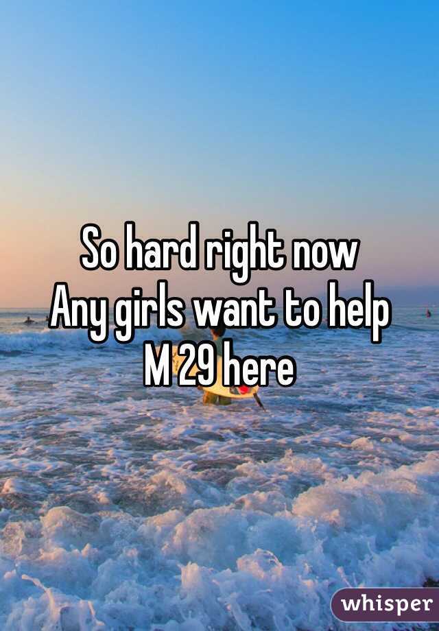 So hard right now 
Any girls want to help
M 29 here