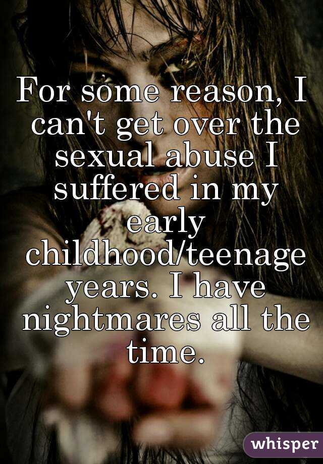 For some reason, I can't get over the sexual abuse I suffered in my early childhood/teenage years. I have nightmares all the time.