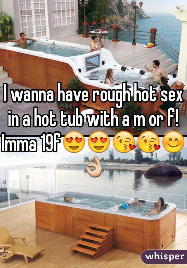 I wanna have rough hot sex in a hot tub with a m or f! Imma 19f😍😍😘😘😊👌
