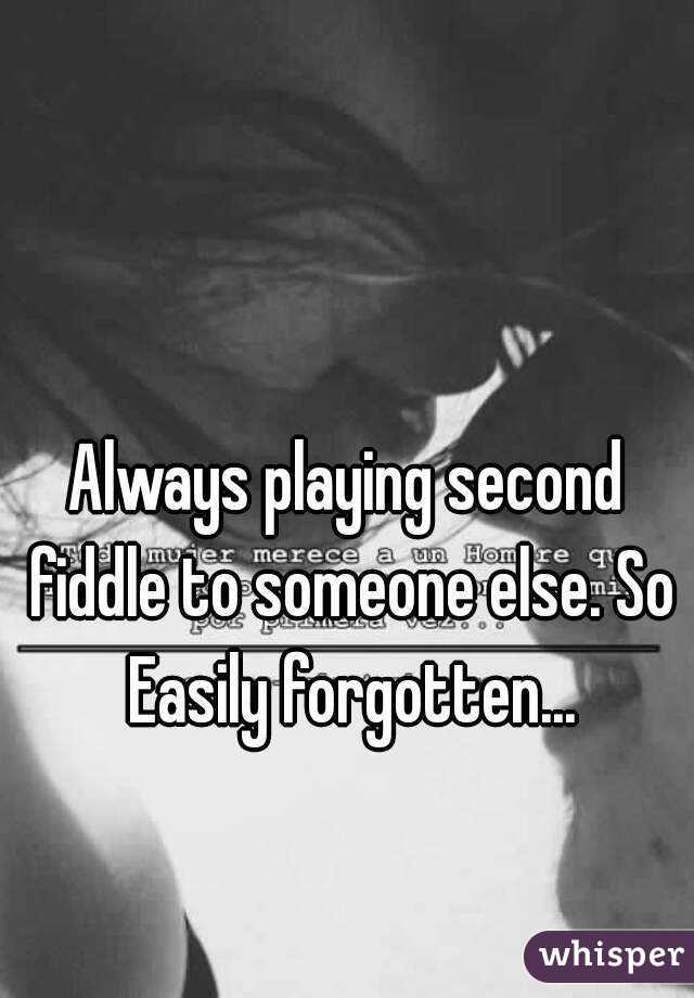 Always playing second fiddle to someone else. So Easily forgotten...