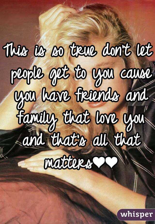 This is so true don't let people get to you cause you have friends and family that love you and that's all that matters❤❤