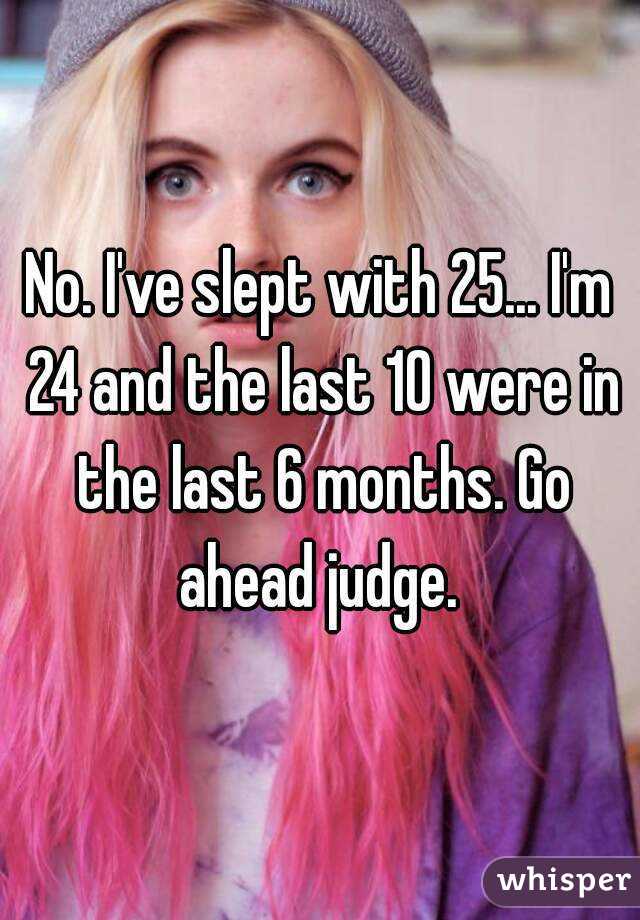 No. I've slept with 25... I'm 24 and the last 10 were in the last 6 months. Go ahead judge. 
