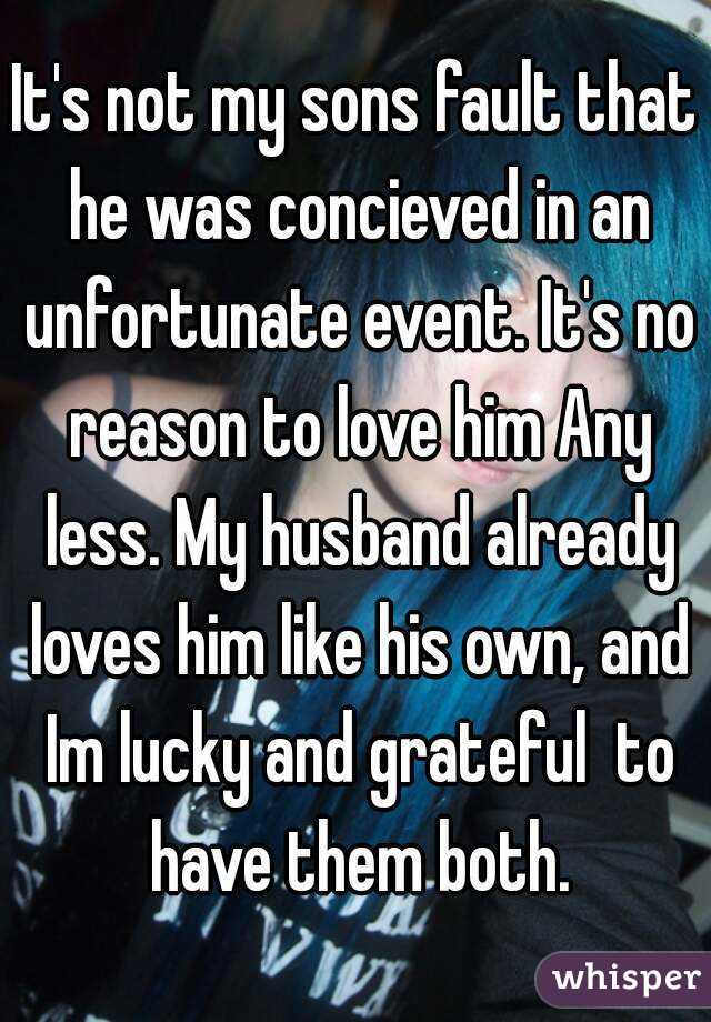 It's not my sons fault that he was concieved in an unfortunate event. It's no reason to love him Any less. My husband already loves him like his own, and Im lucky and grateful  to have them both.