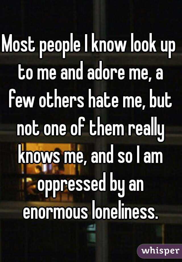 Most people I know look up to me and adore me, a few others hate me, but not one of them really knows me, and so I am oppressed by an enormous loneliness.