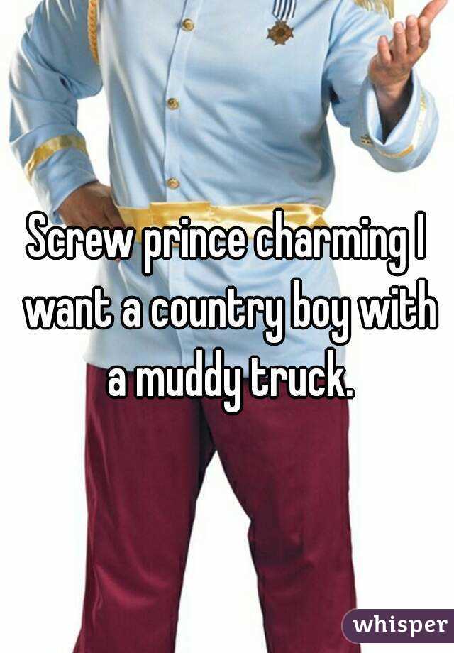 Screw prince charming I want a country boy with a muddy truck.