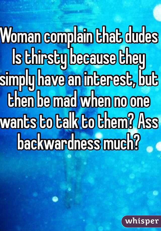 Woman complain that dudes Is thirsty because they simply have an interest, but then be mad when no one wants to talk to them? Ass backwardness much? 