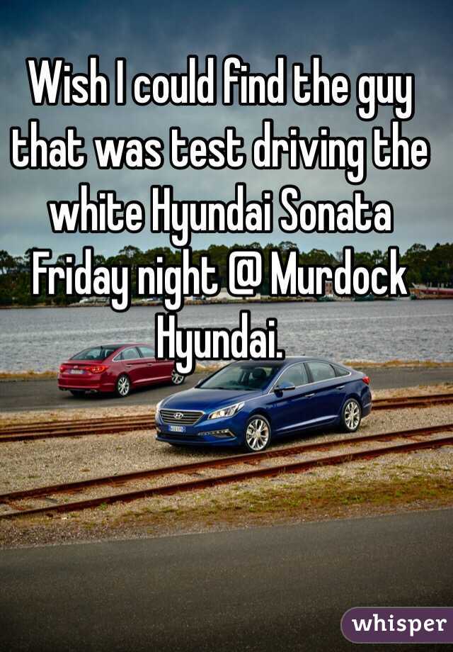 Wish I could find the guy that was test driving the white Hyundai Sonata Friday night @ Murdock Hyundai. 