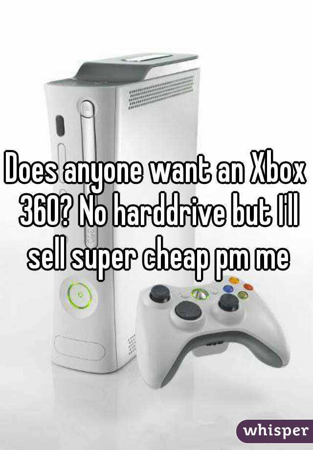 Does anyone want an Xbox 360? No harddrive but I'll sell super cheap pm me