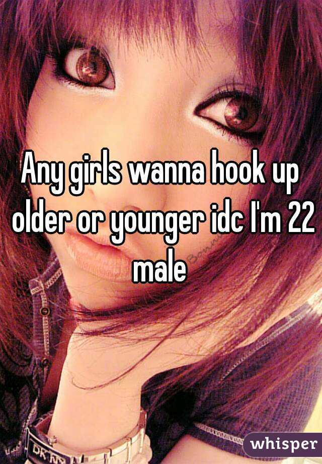Any girls wanna hook up older or younger idc I'm 22 male 