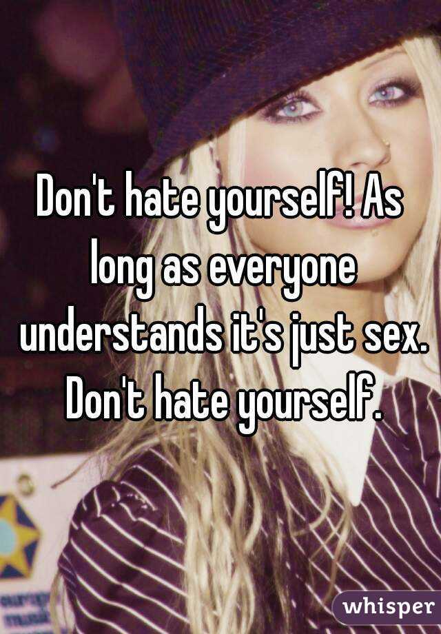Don't hate yourself! As long as everyone understands it's just sex. Don't hate yourself.