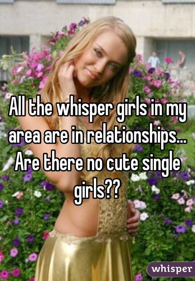 All the whisper girls in my area are in relationships... Are there no cute single girls??