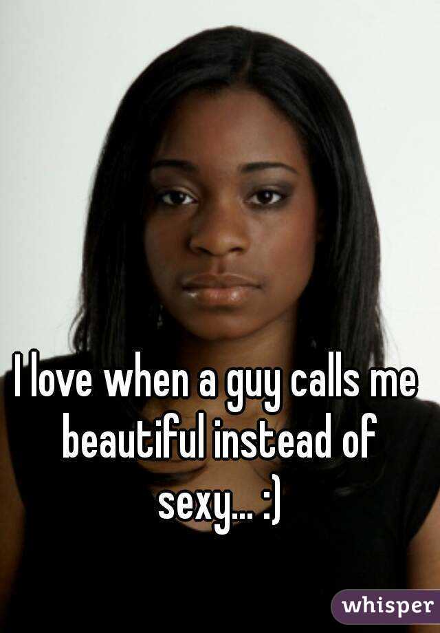 I love when a guy calls me beautiful instead of sexy... :)