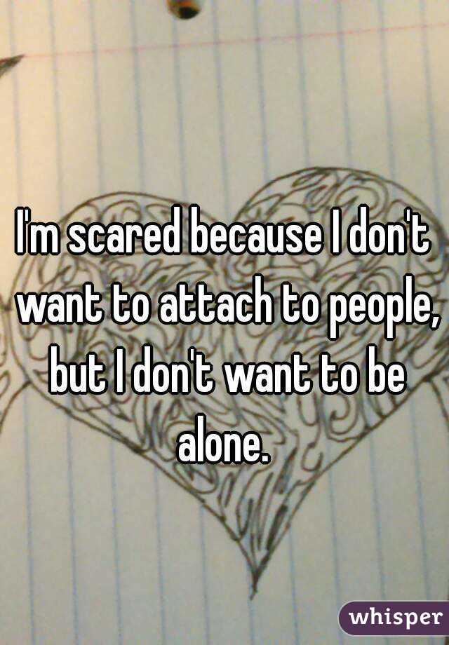 I'm scared because I don't want to attach to people, but I don't want to be alone. 