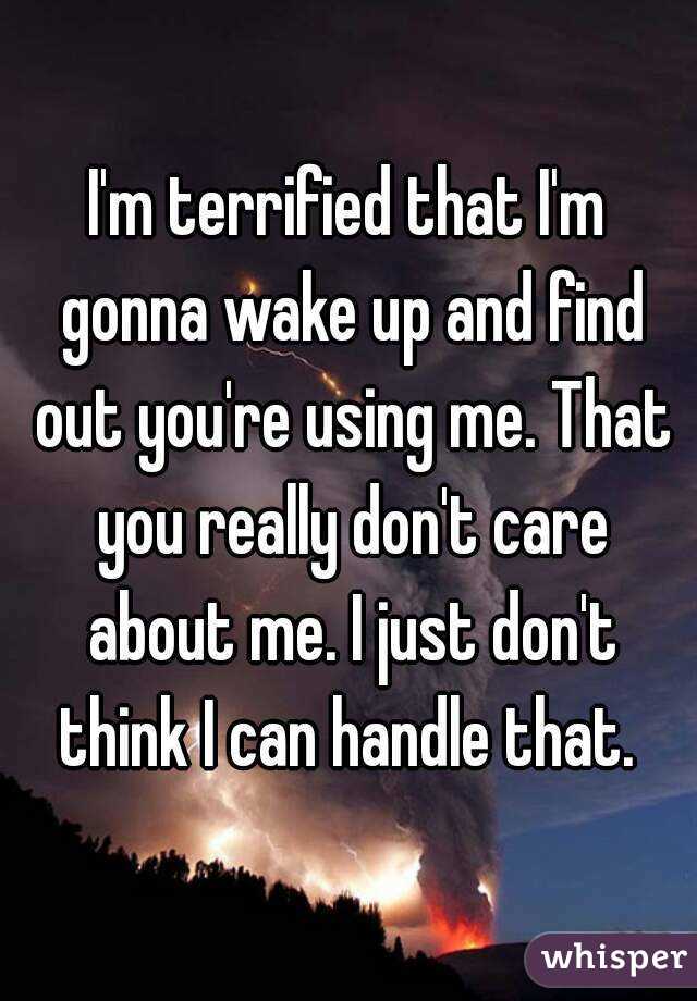 I'm terrified that I'm gonna wake up and find out you're using me. That you really don't care about me. I just don't think I can handle that. 