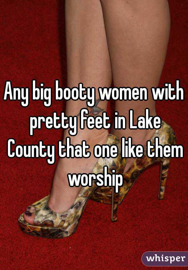 Any big booty women with pretty feet in Lake County that one like them worship
